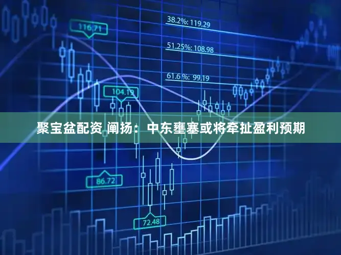 聚宝盆配资 阐扬：中东壅塞或将牵扯盈利预期