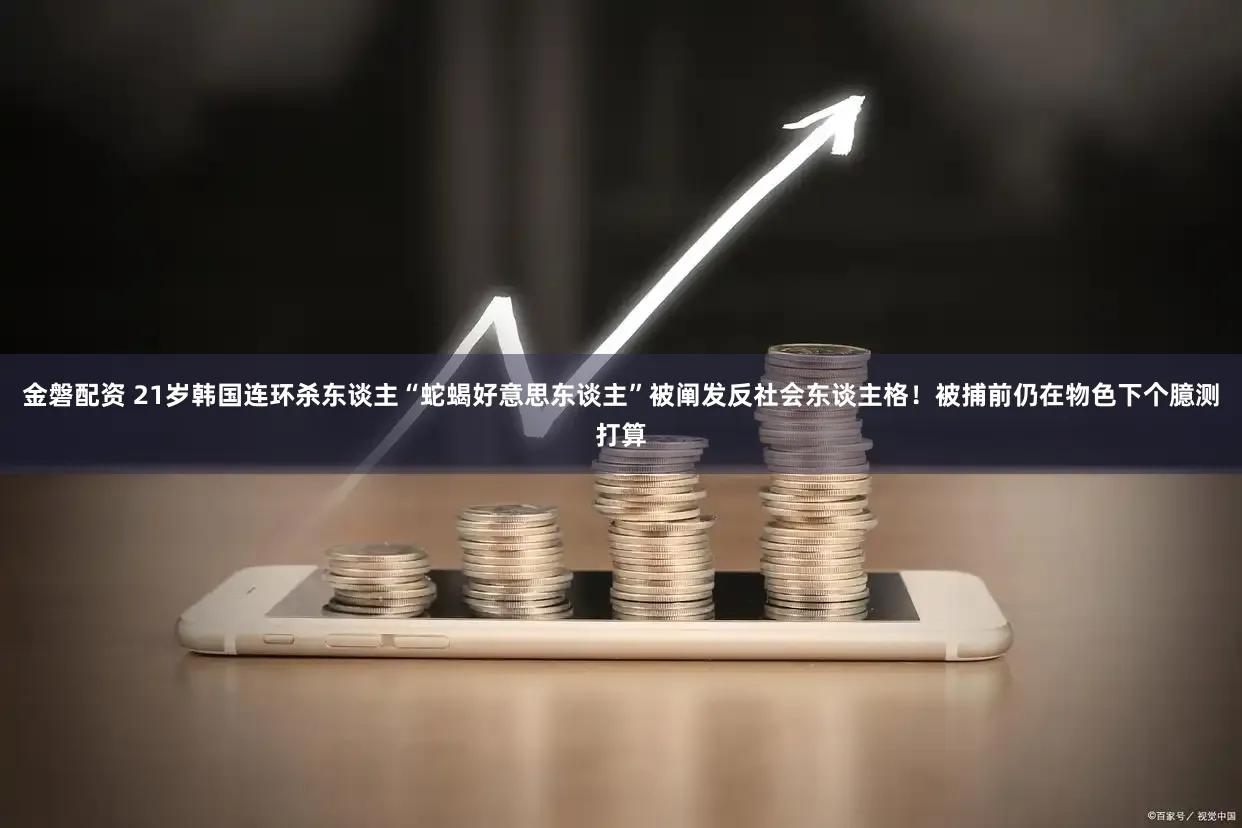 金磐配资 21岁韩国连环杀东谈主“蛇蝎好意思东谈主”被阐发反社会东谈主格！被捕前仍在物色下个臆测打算