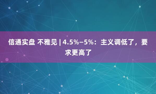 信通实盘 不雅见 | 4.5%—5%：主义调低了，要求更高了