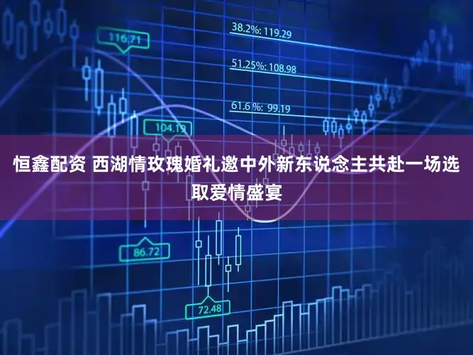 恒鑫配资 西湖情玫瑰婚礼邀中外新东说念主共赴一场选取爱情盛宴