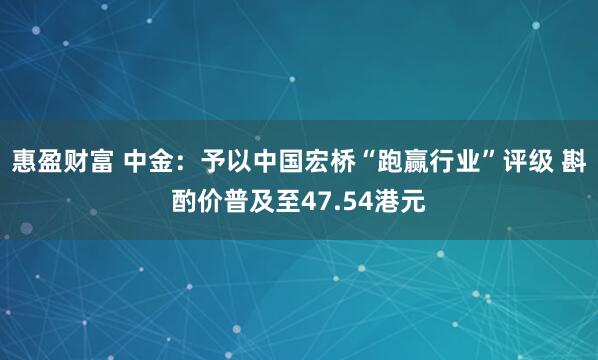惠盈财富 中金：予以中国宏桥“跑赢行业”评级 斟酌价普及至47.54港元