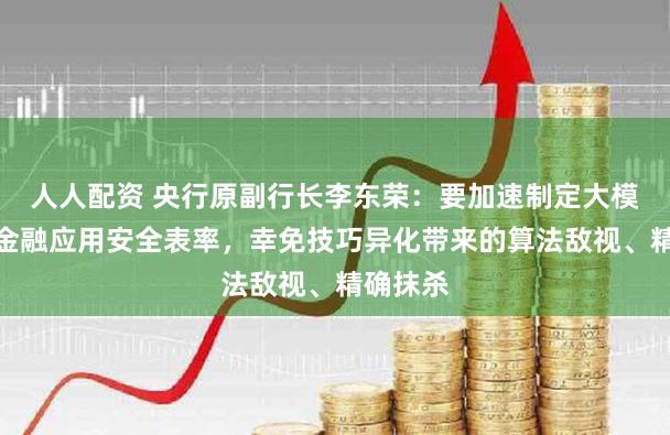 人人配资 央行原副行长李东荣：要加速制定大模子技巧金融应用安全表率，幸免技巧异化带来的算法敌视、精确抹杀