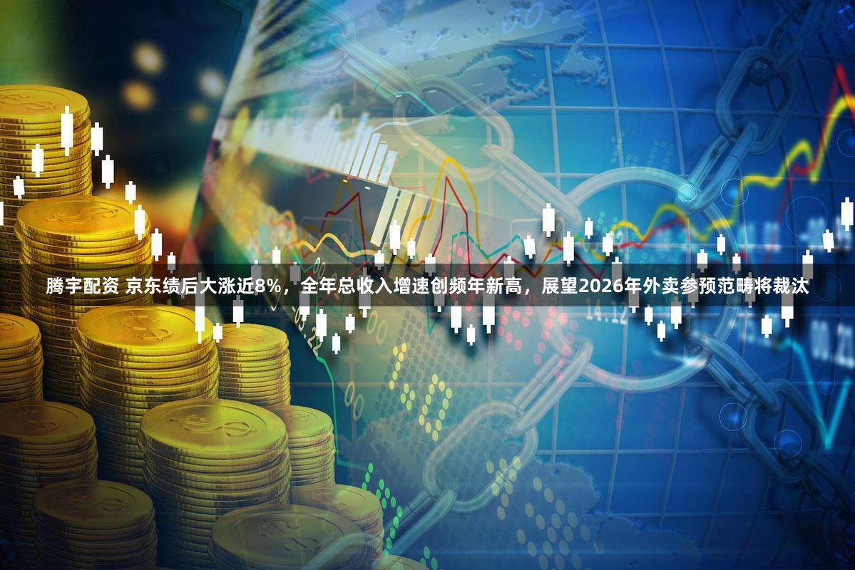 腾宇配资 京东绩后大涨近8%，全年总收入增速创频年新高，展望2026年外卖参预范畴将裁汰