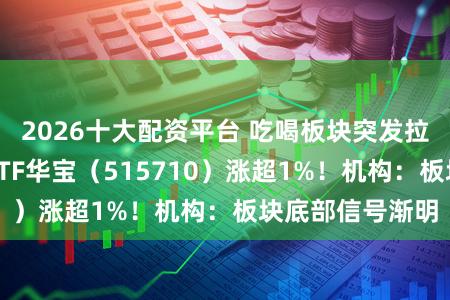 2026十大配资平台 吃喝板块突发拉升，食物饮料ETF华宝（515710）涨超1%！机构：板块底部信号渐明