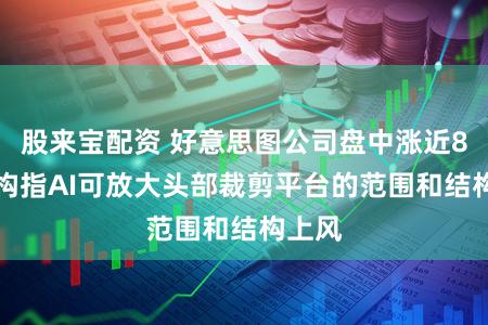 股来宝配资 好意思图公司盘中涨近8% 机构指AI可放大头部裁剪平台的范围和结构上风