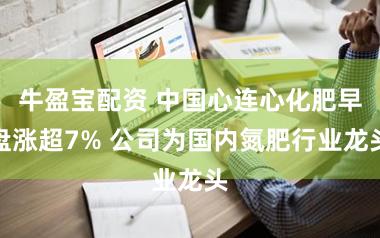 牛盈宝配资 中国心连心化肥早盘涨超7% 公司为国内氮肥行业龙头