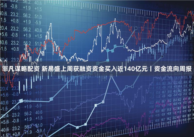 非凡谋略配资 新易盛上周获融资资金买入近140亿元丨资金流向周报