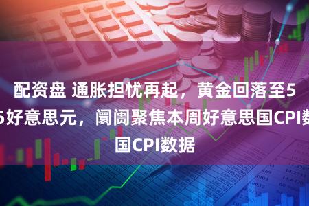 配资盘 通胀担忧再起，黄金回落至5065好意思元，阛阓聚焦本周好意思国CPI数据