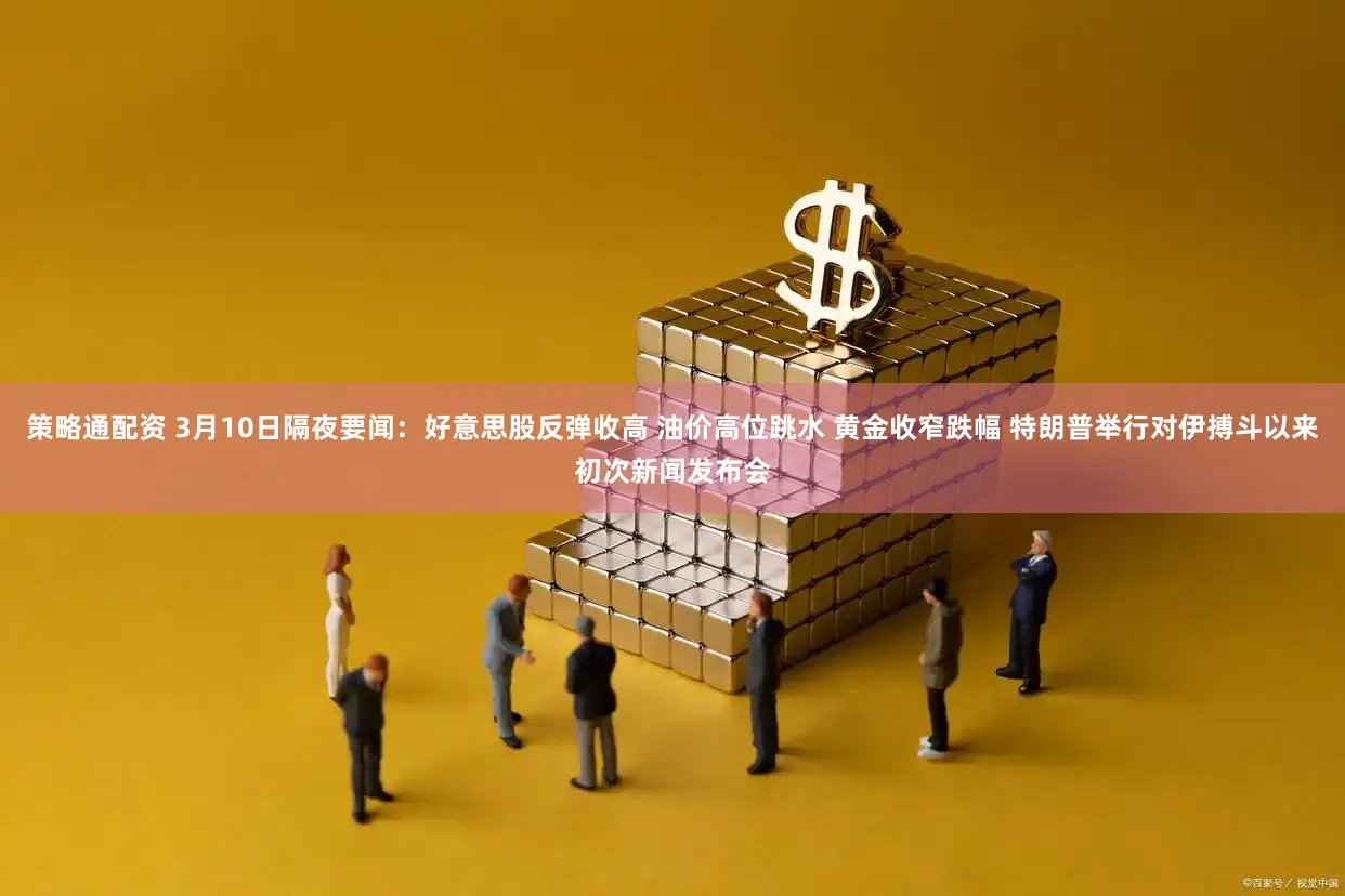 策略通配资 3月10日隔夜要闻：好意思股反弹收高 油价高位跳水 黄金收窄跌幅 特朗普举行对伊搏斗以来初次新闻发布会
