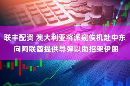 联丰配资 澳大利亚将派窥俟机赴中东 向阿联酋提供导弹以助招架伊朗
