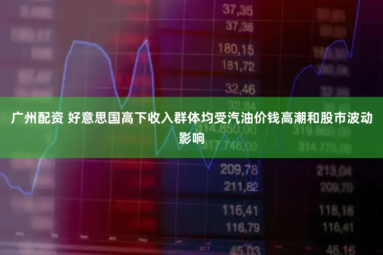 广州配资 好意思国高下收入群体均受汽油价钱高潮和股市波动影响