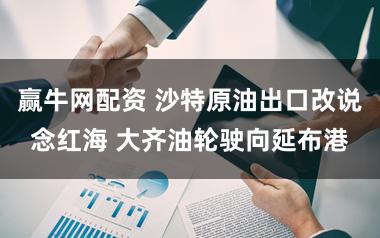 赢牛网配资 沙特原油出口改说念红海 大齐油轮驶向延布港