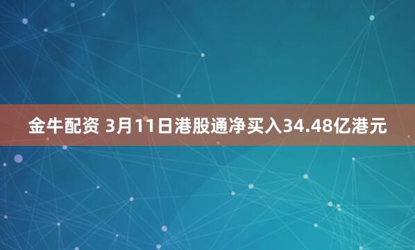 金牛配资 3月11日港股通净买入34.48亿港元