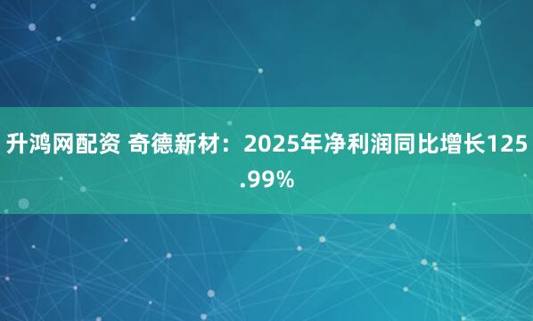 升鸿网配资 奇德新材：2025年净利润同比增长125.99%