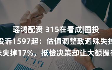 瑶鸿配资 315在看成|国投瑞银基金遭投诉1597起：估值调整致迥殊失掉17%，抵偿决策却让大额握有东谈主不悦