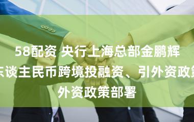 58配资 央行上海总部金鹏辉详解东谈主民币跨境投融资、引外资政策部署