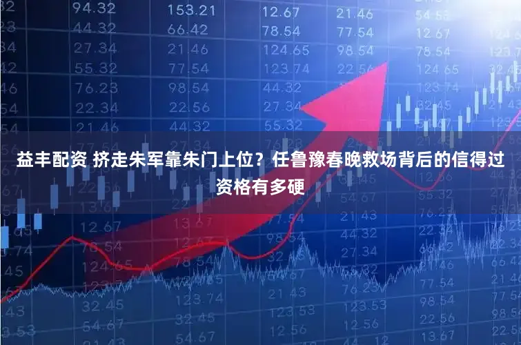 益丰配资 挤走朱军靠朱门上位？任鲁豫春晚救场背后的信得过资格有多硬