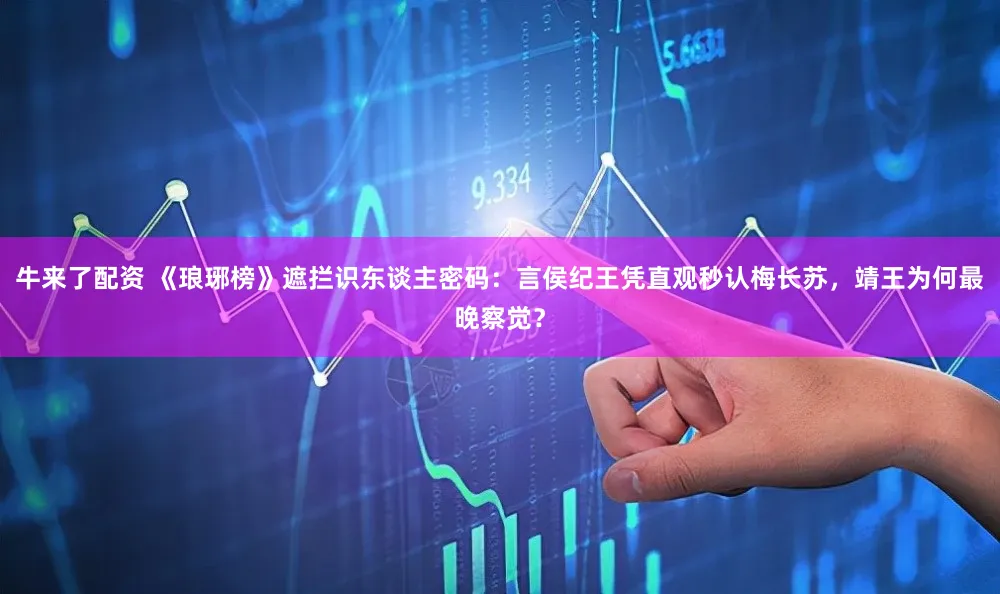 牛来了配资 《琅琊榜》遮拦识东谈主密码：言侯纪王凭直观秒认梅长苏，靖王为何最晚察觉？
