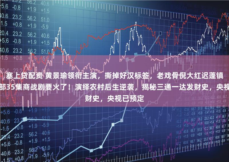 塞上贷配资 黄景瑜领衔主演，撕掉好汉标签，老戏骨倪大红迟蓬镇守，这部35集商战剧要火了！演绎农村后生逆袭，揭秘三通一达发财史，央视已预定