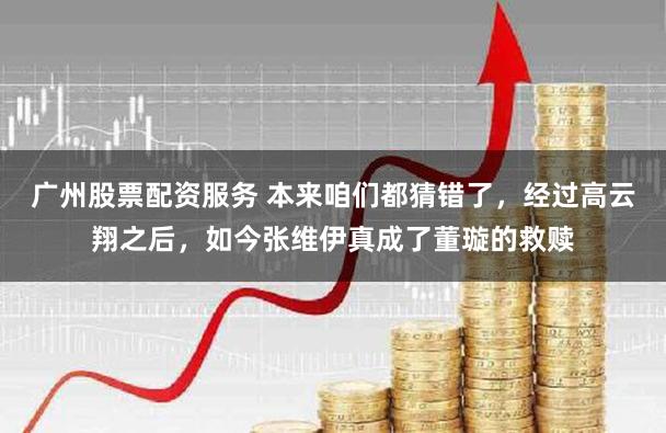 广州股票配资服务 本来咱们都猜错了，经过高云翔之后，如今张维伊真成了董璇的救赎