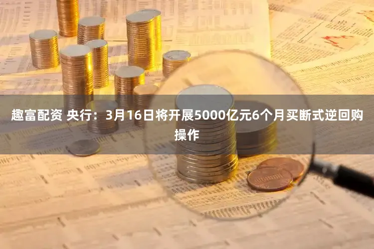 趣富配资 央行：3月16日将开展5000亿元6个月买断式逆回购操作