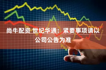 尚牛配资 世纪华通：紧要事项请以公司公告为准
