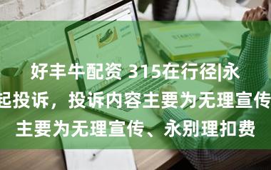 好丰牛配资 315在行径|永赢基金收到7起投诉，投诉内容主要为无理宣传、永别理扣费