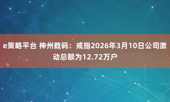e策略平台 神州数码：戒指2026年3月10日公司激动总额为12.72万户