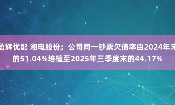 盈辉优配 湘电股份：公司同一钞票欠债率由2024年末的51.04%培植至2025年三季度末的44.17%