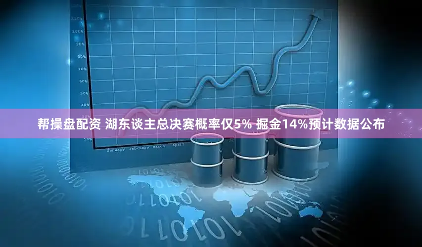帮操盘配资 湖东谈主总决赛概率仅5% 掘金14%预计数据公布