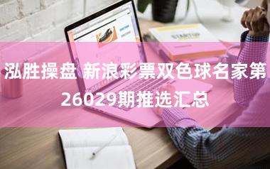 泓胜操盘 新浪彩票双色球名家第26029期推选汇总