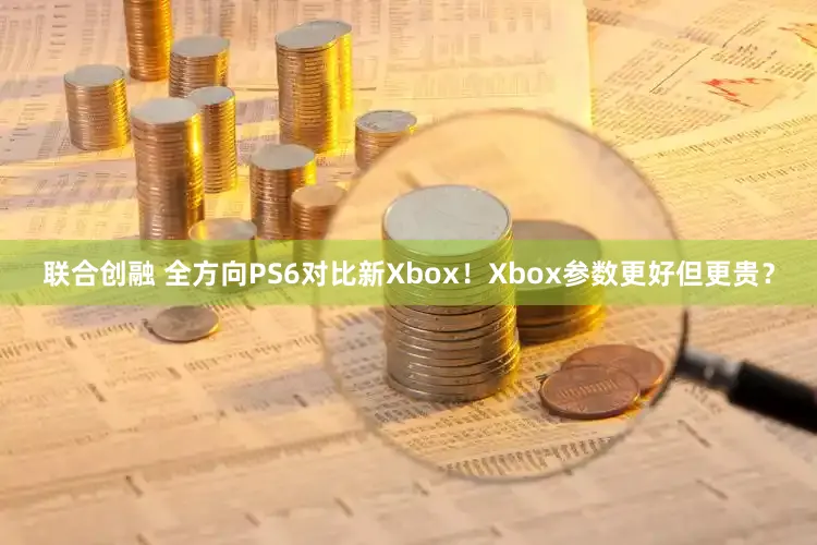 联合创融 全方向PS6对比新Xbox！Xbox参数更好但更贵？