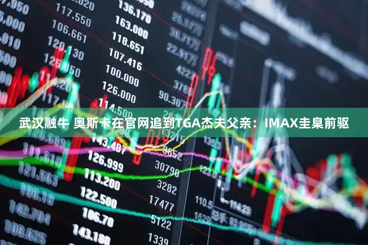 武汉融牛 奥斯卡在官网追到TGA杰夫父亲：IMAX圭臬前驱