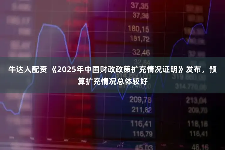 牛达人配资 《2025年中国财政政策扩充情况证明》发布，预算扩充情况总体较好