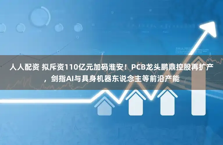 人人配资 拟斥资110亿元加码淮安！PCB龙头鹏鼎控股再扩产，剑指AI与具身机器东说念主等前沿产能