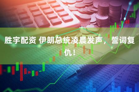 胜宇配资 伊朗总统凌晨发声，誓词复仇！