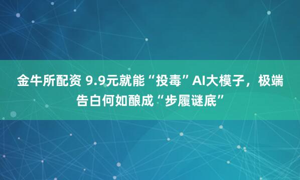 金牛所配资 9.9元就能“投毒”AI大模子，极端告白何如酿成“步履谜底”