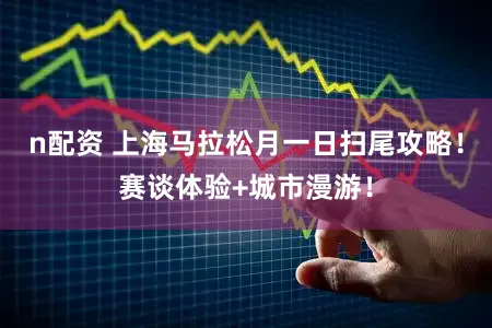 n配资 上海马拉松月一日扫尾攻略！赛谈体验+城市漫游！