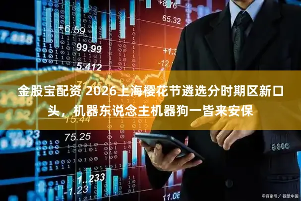 金股宝配资 2026上海樱花节遴选分时期区新口头，机器东说念主机器狗一皆来安保