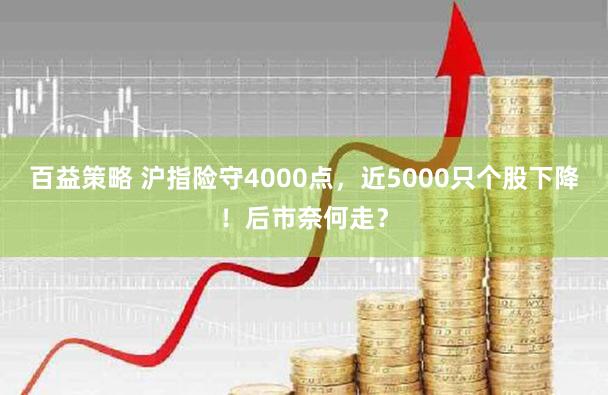 百益策略 沪指险守4000点，近5000只个股下降！后市奈何走？