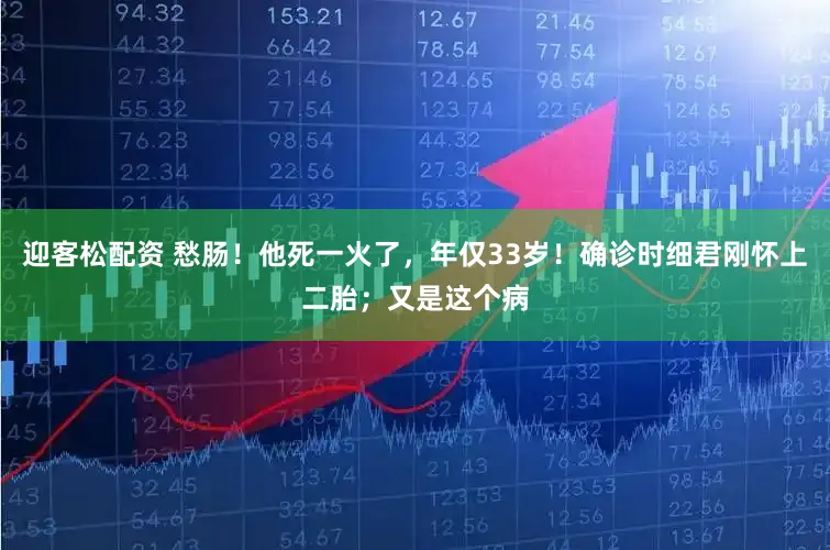 迎客松配资 愁肠！他死一火了，年仅33岁！确诊时细君刚怀上二胎；又是这个病