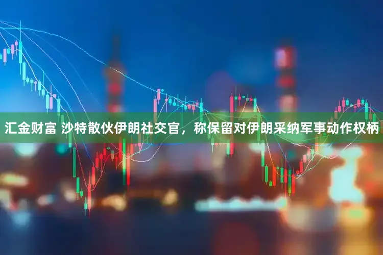 汇金财富 沙特散伙伊朗社交官，称保留对伊朗采纳军事动作权柄