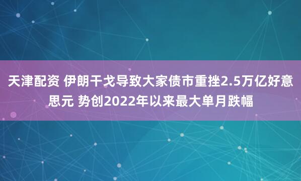 天津配资 伊朗干戈导致大家债市重挫2.5万亿好意思元 势创2022年以来最大单月跌幅