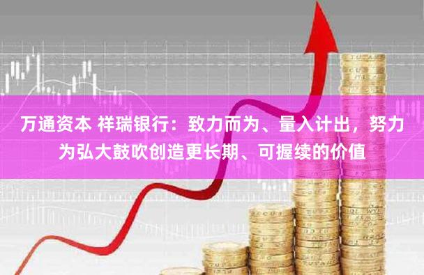 万通资本 祥瑞银行：致力而为、量入计出，努力为弘大鼓吹创造更长期、可握续的价值