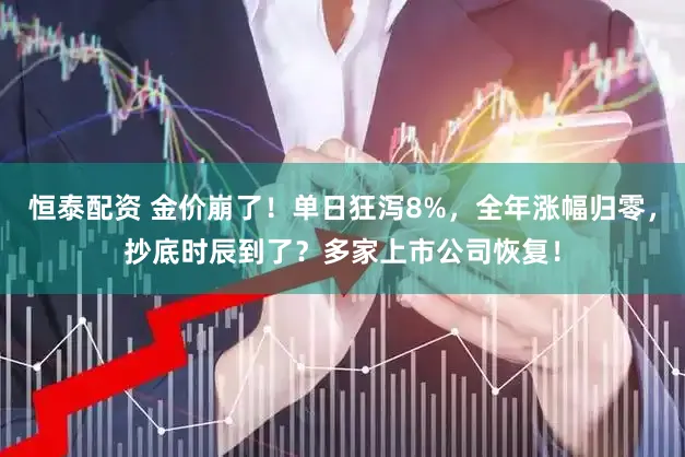 恒泰配资 金价崩了！单日狂泻8%，全年涨幅归零，抄底时辰到了？多家上市公司恢复！