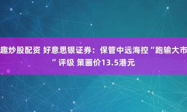 趣炒股配资 好意思银证券：保管中远海控“跑输大市”评级 策画价13.5港元
