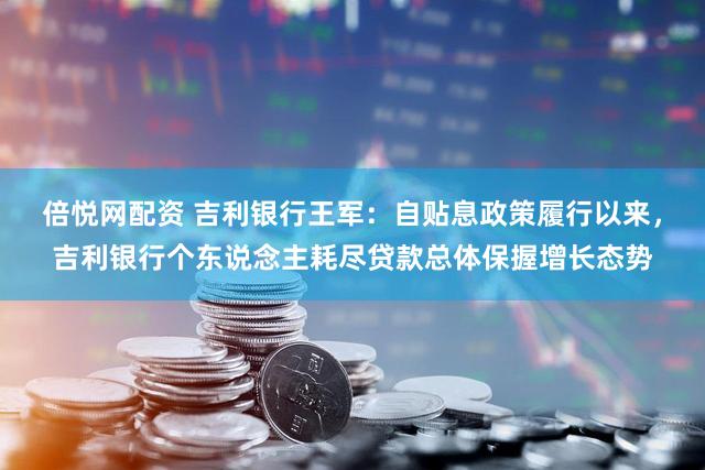 倍悦网配资 吉利银行王军：自贴息政策履行以来，吉利银行个东说念主耗尽贷款总体保握增长态势