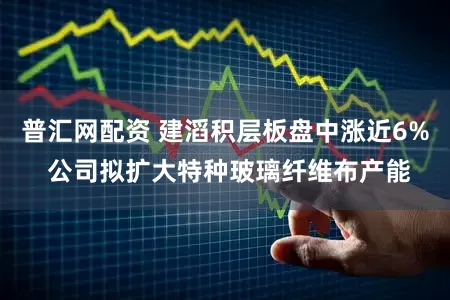 普汇网配资 建滔积层板盘中涨近6% 公司拟扩大特种玻璃纤维布产能