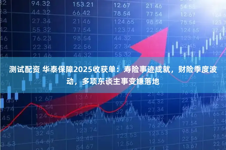 测试配资 华泰保障2025收获单：寿险事迹成就，财险季度波动，多项东谈主事变嫌落地