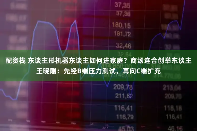 配资栈 东谈主形机器东谈主如何进家庭？商汤连合创举东谈主王晓刚：先经B端压力测试，再向C端扩充